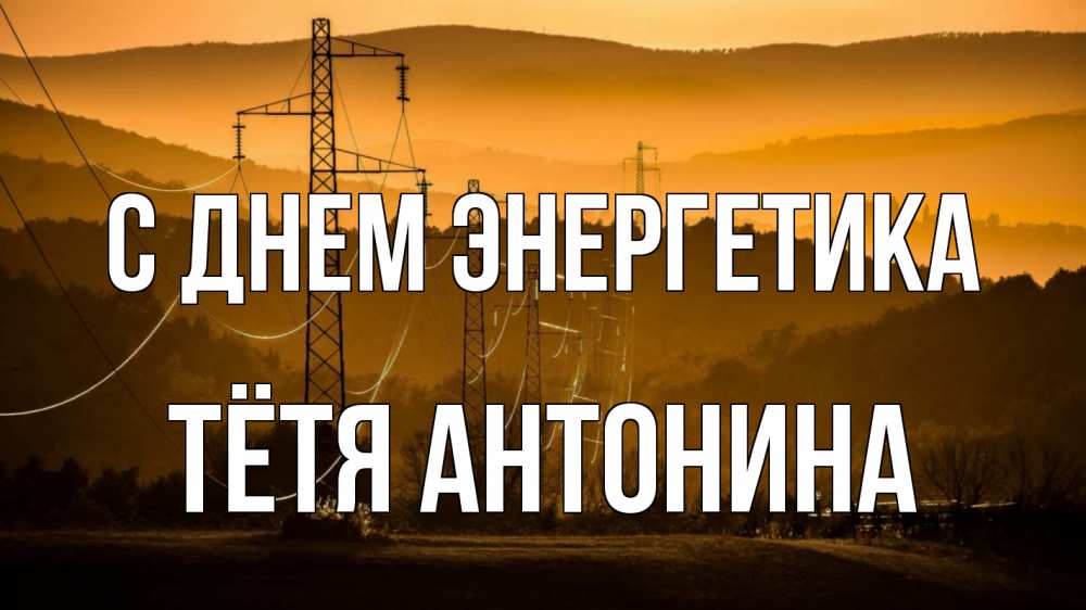 Открытка на каждый день с именем, Тётя-Антонина С днем энергетика ЛЭП провода горы закат Прикольная открытка с пожеланием онлайн скачать бесплатно 