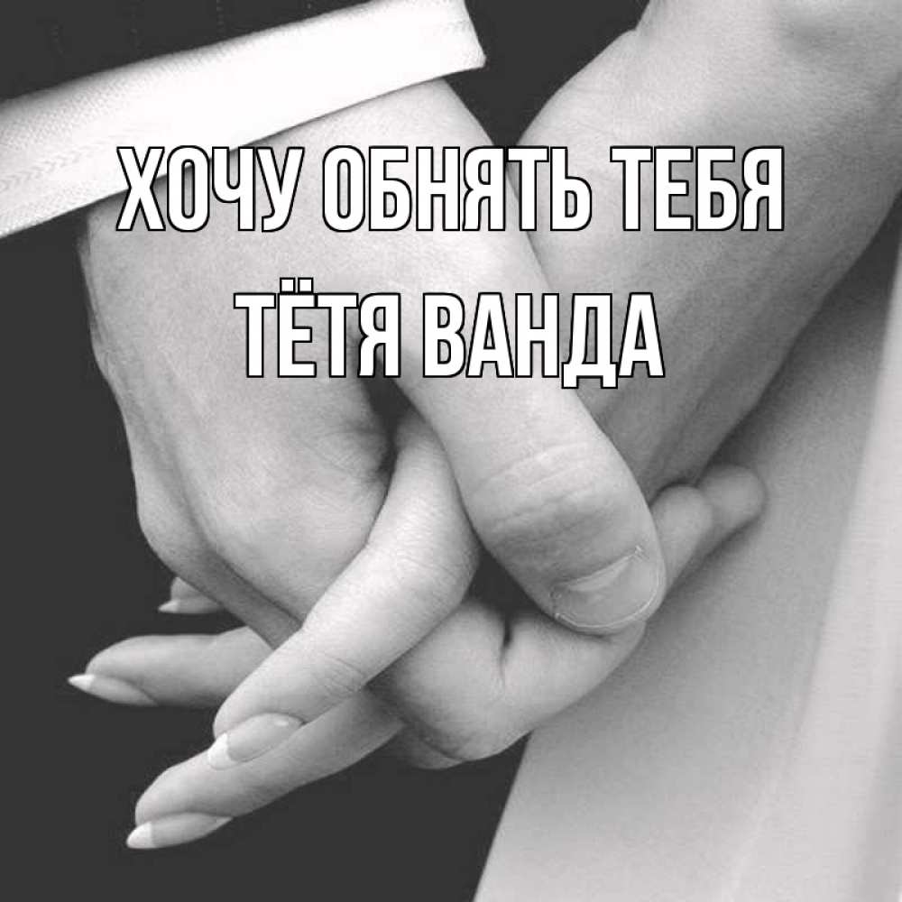 Открытка на каждый день с именем, Тётя-Ванда Хочу обнять тебя Черное и белое фото Прикольная открытка с пожеланием онлайн скачать бесплатно 
