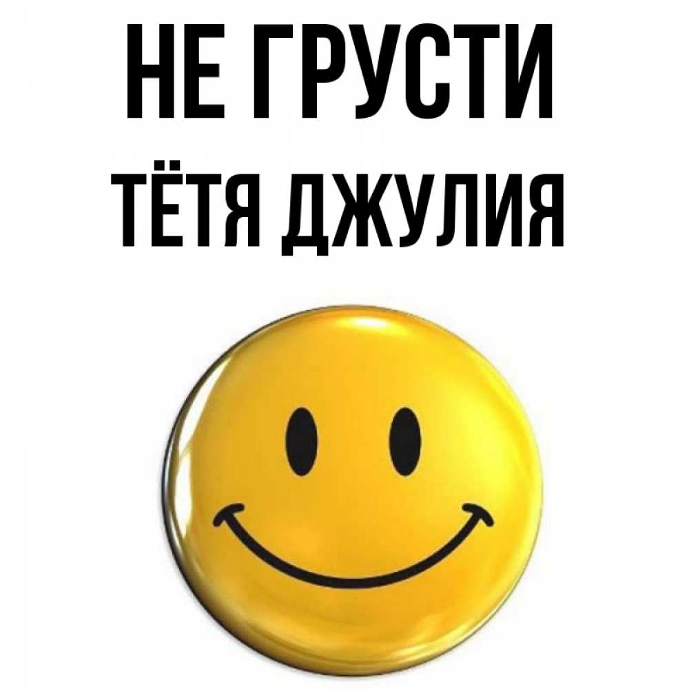 Открытка на каждый день с именем, Тётя-Джулия Не грусти триде смайл Прикольная открытка с пожеланием онлайн скачать бесплатно 