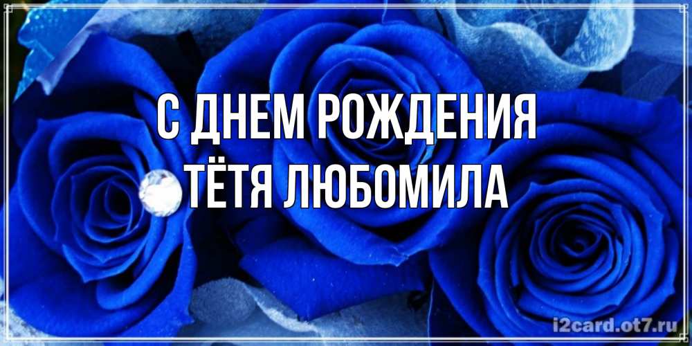 Открытка на каждый день с именем, Тётя-Любомила С днем рождения синие розы в росе Прикольная открытка с пожеланием онлайн скачать бесплатно 