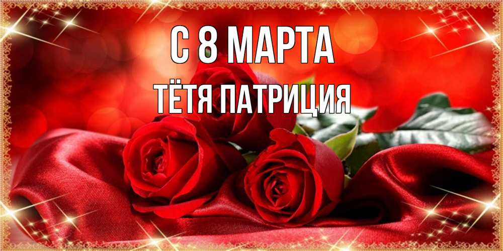 Открытка на каждый день с именем, Тётя-Патриция С 8 марта открытка красного цвета с розами на 8 марта Прикольная открытка с пожеланием онлайн скачать бесплатно 
