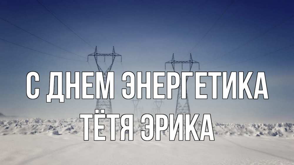 Открытка на каждый день с именем, Тётя-Эрика С днем энергетика снег зима Прикольная открытка с пожеланием онлайн скачать бесплатно 
