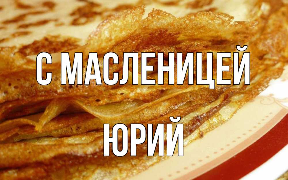 Открытка на каждый день с именем, Юрий С масленицей блины Прикольная открытка с пожеланием онлайн скачать бесплатно 