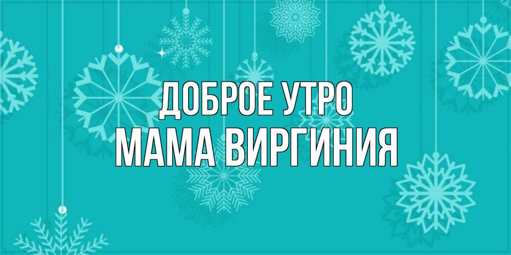 Открытка на каждый день с именем, Мама-Виргиния Доброе утро открытка со снежинками Прикольная открытка с пожеланием онлайн скачать бесплатно 