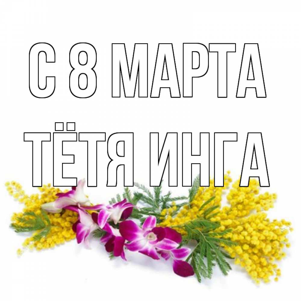 Открытка на каждый день с именем, Тётя-Инга С 8 марта открытка на международный женский день с цветами  1 Прикольная открытка с пожеланием онлайн скачать бесплатно 