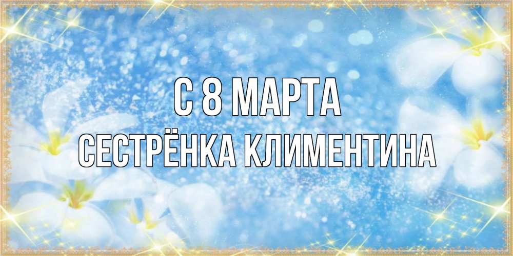 Открытка на каждый день с именем, Сестрёнка-Климентина С 8 МАРТА международный женский день Прикольная открытка с пожеланием онлайн скачать бесплатно 