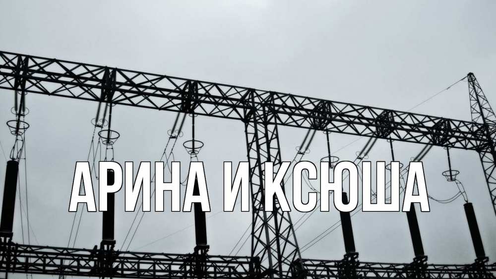 Открытка на каждый день с именем, Арина-и-Ксюша Главная энергетика Прикольная открытка с пожеланием онлайн скачать бесплатно 