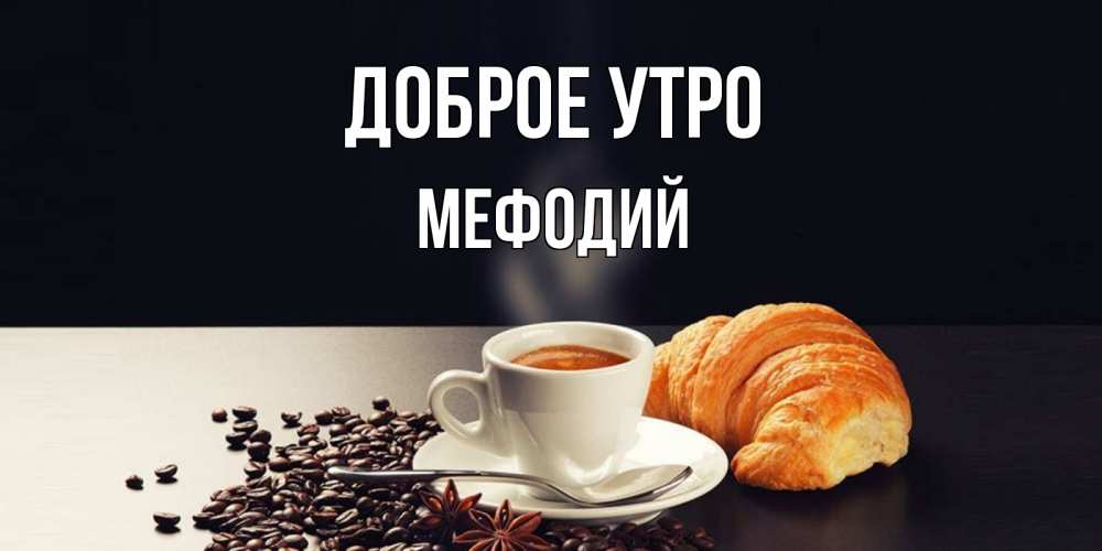 Открытка на каждый день с именем, Мефодий Доброе утро зерна кофе и кофе на завтрак с круасаном Прикольная открытка с пожеланием онлайн скачать бесплатно 