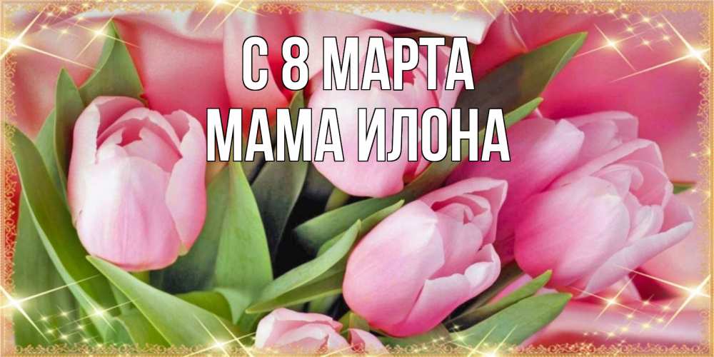 Открытка на каждый день с именем, Мама-Илона С 8 марта красивые открытки на 8 марта для милых дам Прикольная открытка с пожеланием онлайн скачать бесплатно 