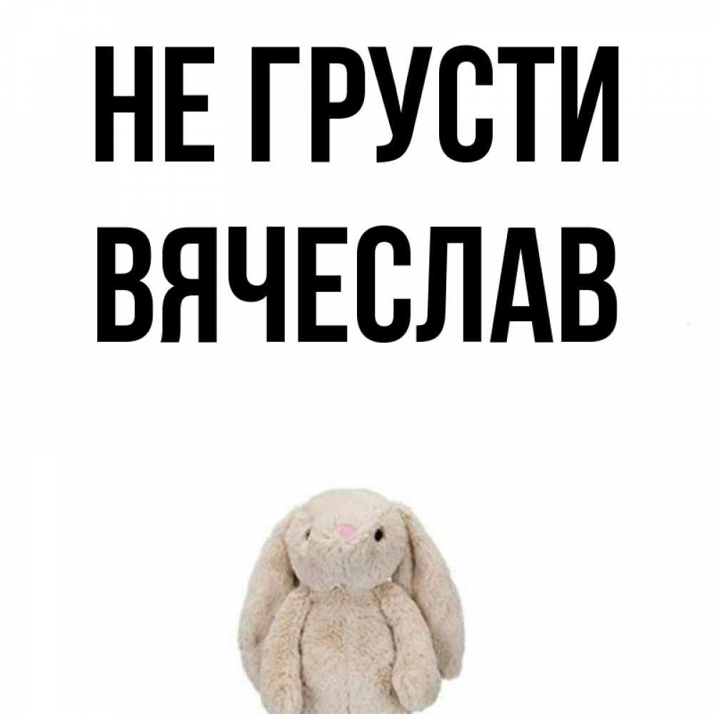 Открытка на каждый день с именем, Вячеслав Не грусти детская игрушка зайчика Прикольная открытка с пожеланием онлайн скачать бесплатно 