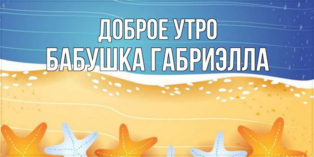 Открытка на каждый день с именем, Бабушка-Габриэлла Доброе утро красивая морская тема Прикольная открытка с пожеланием онлайн скачать бесплатно 