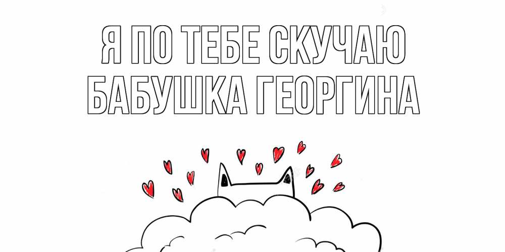 Открытка на каждый день с именем, Бабушка-Георгина Я по тебе скучаю котик скучает по тебе очень с сердечками Прикольная открытка с пожеланием онлайн скачать бесплатно 