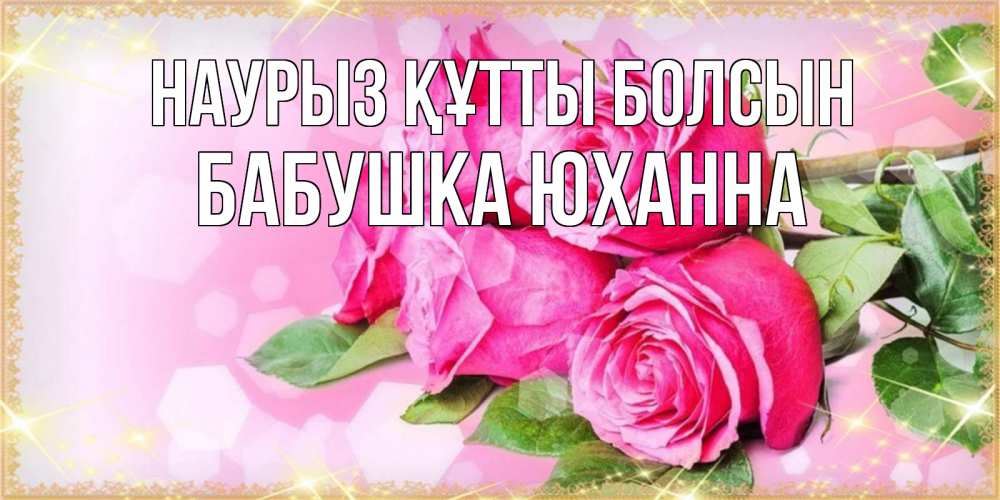 Открытка на каждый день с именем, Бабушка-Юханна Наурыз құтты болсын открытка с розами на международный женский день Прикольная открытка с пожеланием онлайн скачать бесплатно 