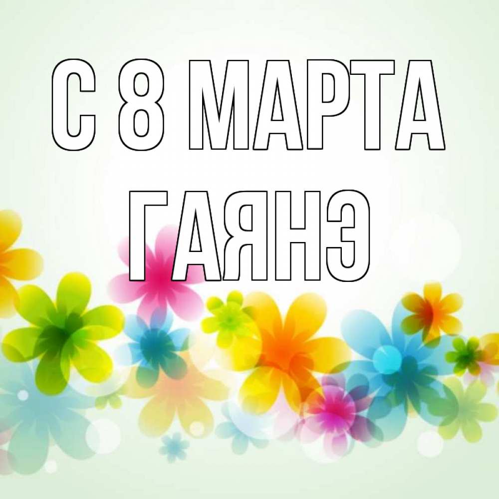 Открытка на каждый день с именем, Гаянэ С 8 МАРТА цветы Прикольная открытка с пожеланием онлайн скачать бесплатно 