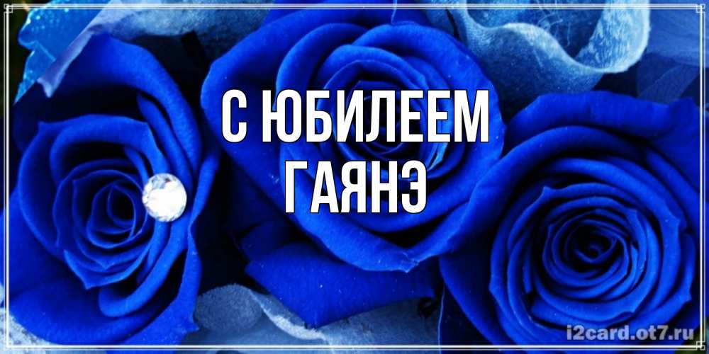 Открытка на каждый день с именем, Гаянэ С юбилеем синие розы в росе Прикольная открытка с пожеланием онлайн скачать бесплатно 