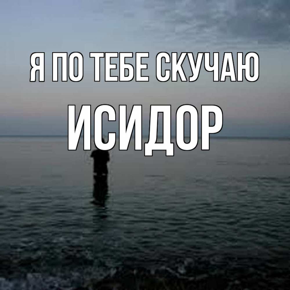 Открытка на каждый день с именем, Исидор Я по тебе скучаю скука Прикольная открытка с пожеланием онлайн скачать бесплатно 
