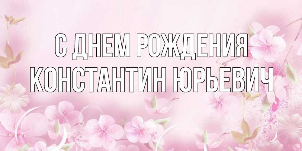 Открытка на каждый день с именем, Константин-Юрьевич С днем рождения нежные цветы Прикольная открытка с пожеланием онлайн скачать бесплатно 