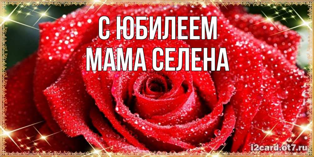 Открытка на каждый день с именем, Мама-Селена С юбилеем роса и роза. открытка с красивой розой Прикольная открытка с пожеланием онлайн скачать бесплатно 