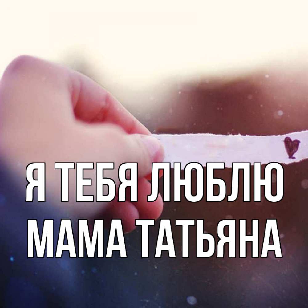 Открытка на каждый день с именем, Мама-Татьяна Я тебя люблю для тебя Прикольная открытка с пожеланием онлайн скачать бесплатно 