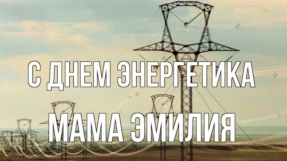 Открытка на каждый день с именем, Мама-Эмилия С днем энергетика провода небо Прикольная открытка с пожеланием онлайн скачать бесплатно 