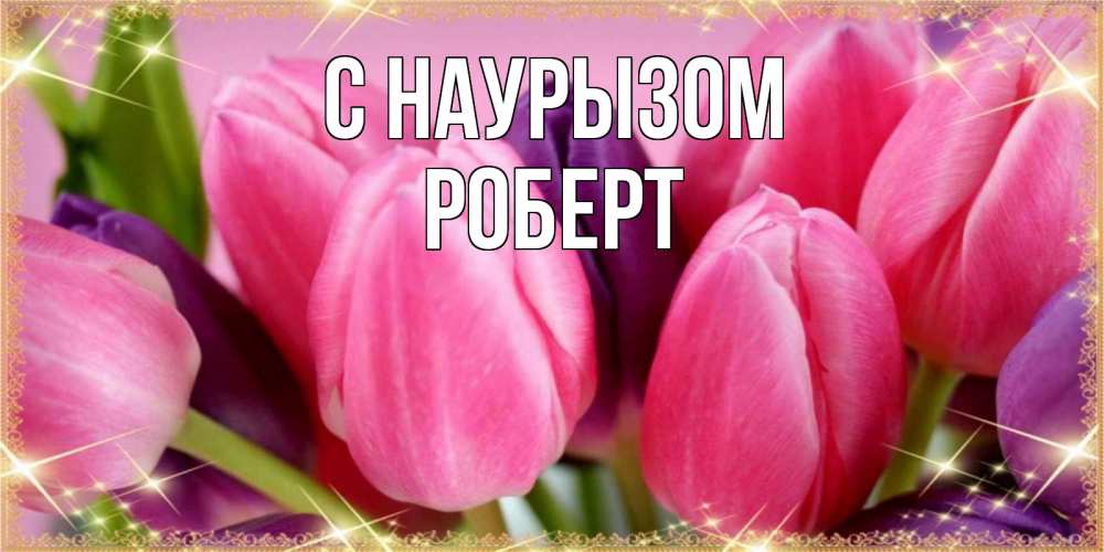 Открытка на каждый день с именем, Роберт С наурызом тюльпаны для женщины на праздник весны наурыз Прикольная открытка с пожеланием онлайн скачать бесплатно 