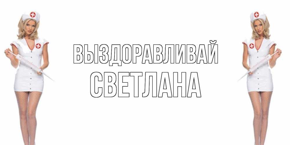 Открытка на каждый день с именем, Светлана Выздоравливай открытки с медсестрой Прикольная открытка с пожеланием онлайн скачать бесплатно 