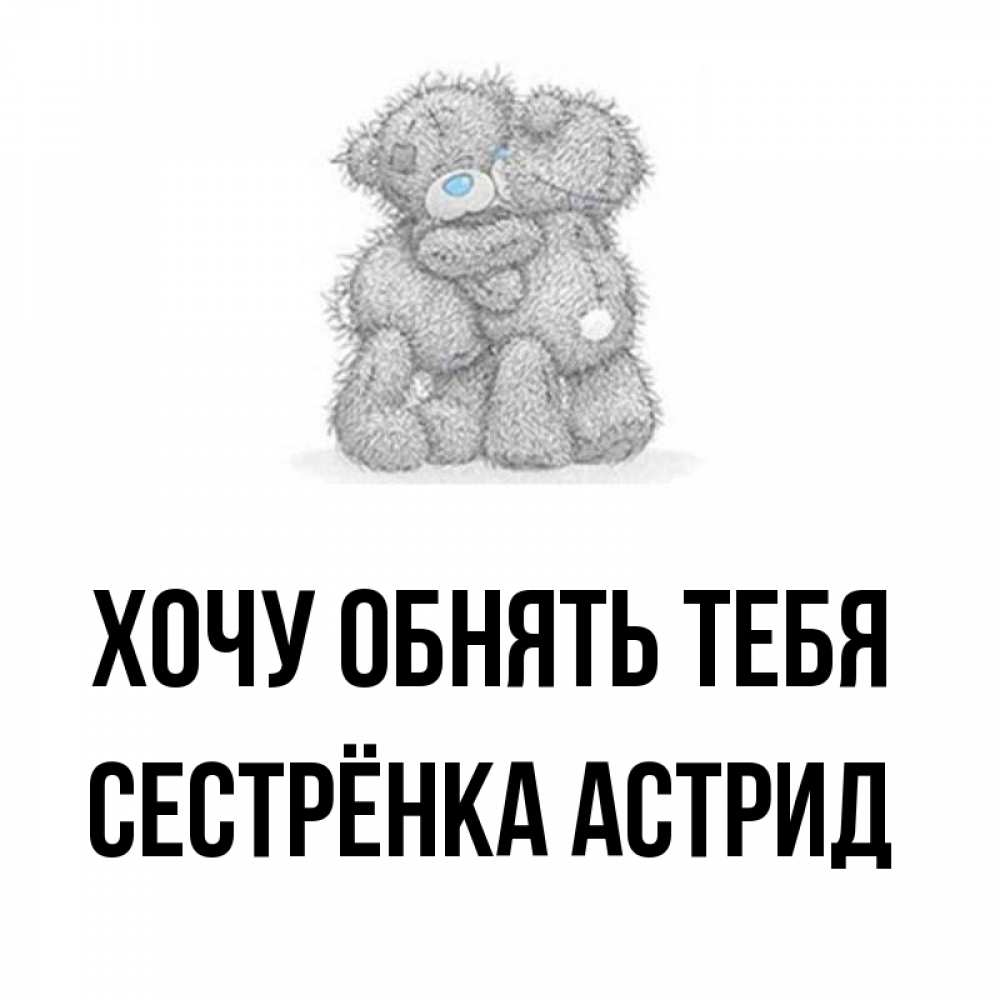 Открытка на каждый день с именем, Сестрёнка-Астрид Хочу обнять тебя два теддика Прикольная открытка с пожеланием онлайн скачать бесплатно 