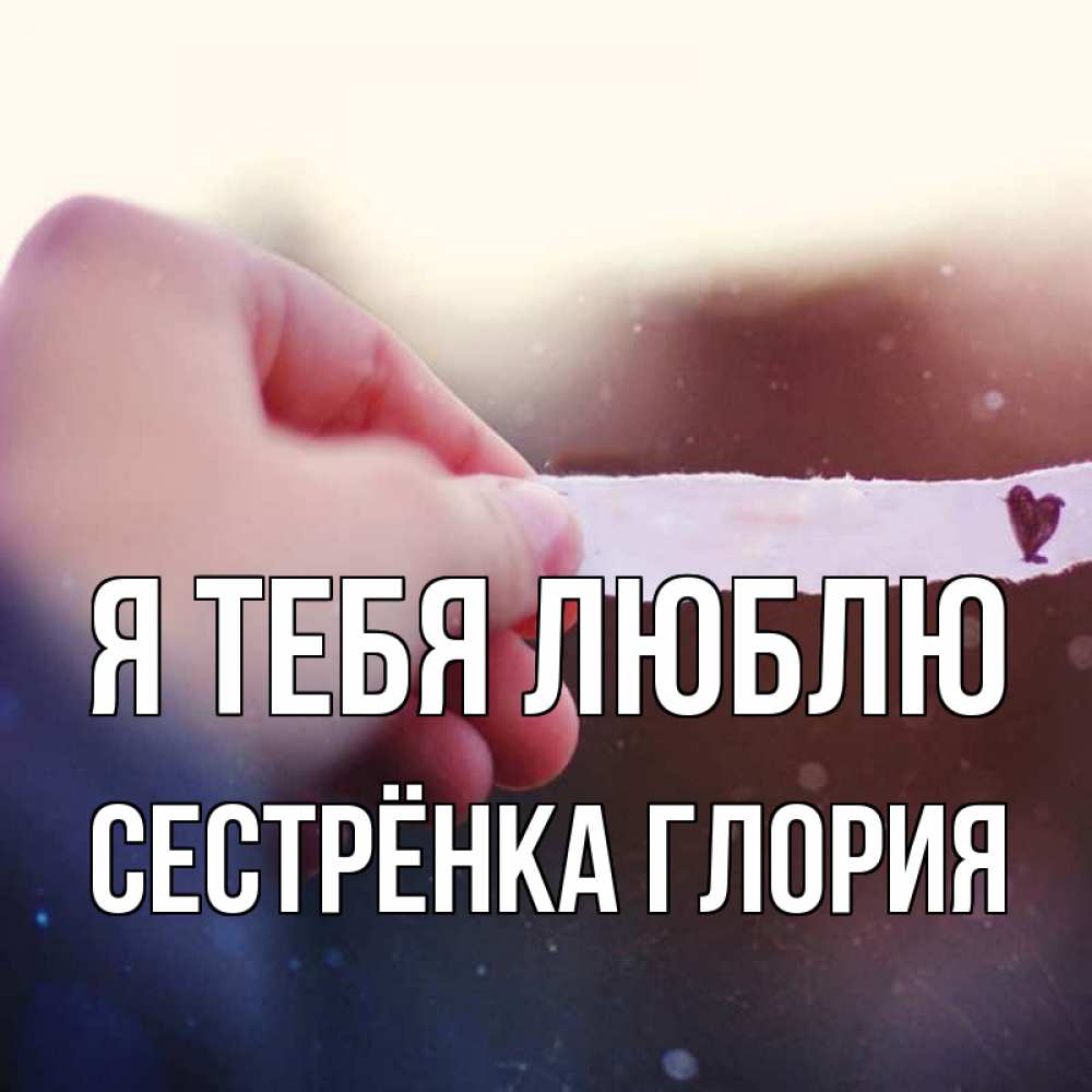 Открытка на каждый день с именем, Сестрёнка-Глория Я тебя люблю для тебя Прикольная открытка с пожеланием онлайн скачать бесплатно 