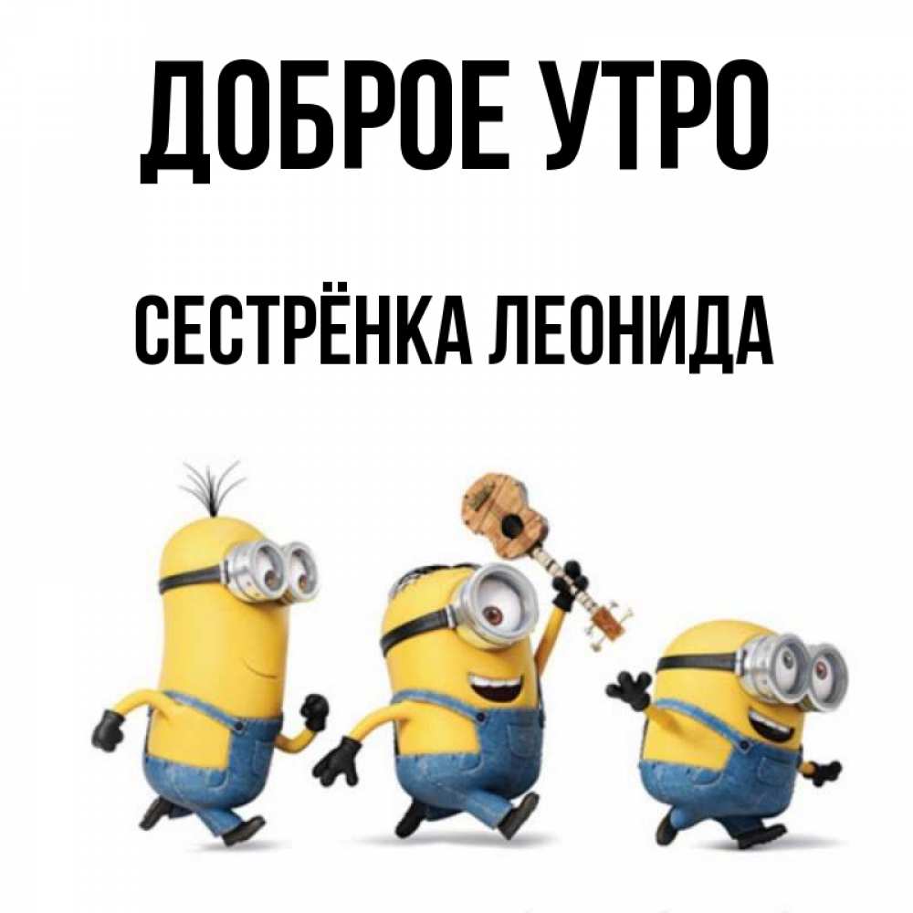 Открытка на каждый день с именем, Сестрёнка-Леонида Доброе утро миньоны и прекрасное утро Прикольная открытка с пожеланием онлайн скачать бесплатно 