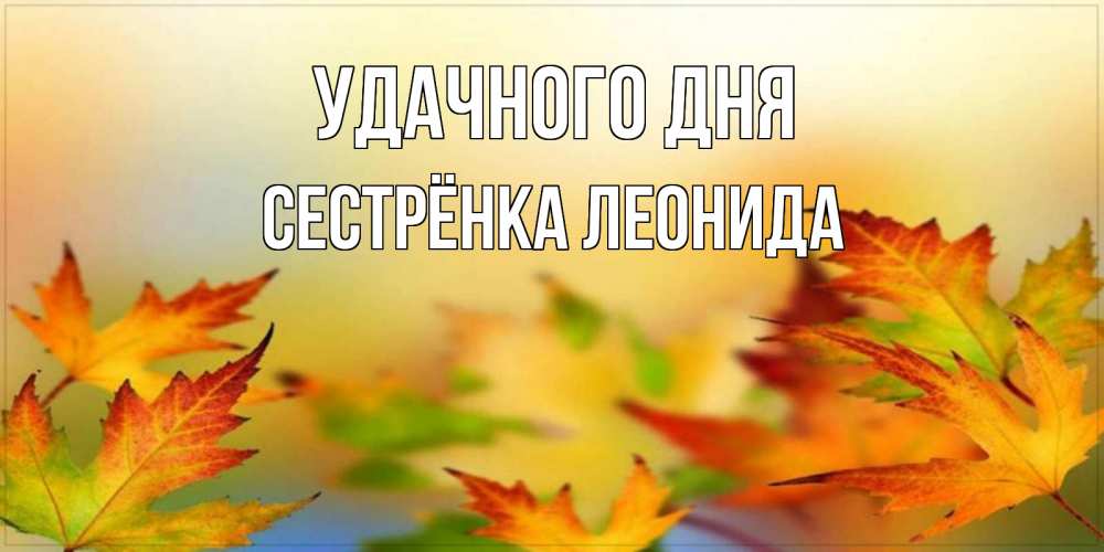 Открытка на каждый день с именем, Сестрёнка-Леонида Удачного дня открытка с пожеланием хорошего осеннего дня Прикольная открытка с пожеланием онлайн скачать бесплатно 