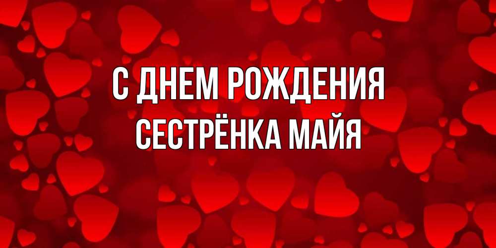 Открытка на каждый день с именем, Сестрёнка-Майя С днем рождения прекрасные сердечки на открытке с красным фоном Прикольная открытка с пожеланием онлайн скачать бесплатно 