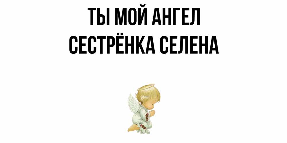 Открытка на каждый день с именем, Сестрёнка-Селена Ты мой ангел ангел Прикольная открытка с пожеланием онлайн скачать бесплатно 