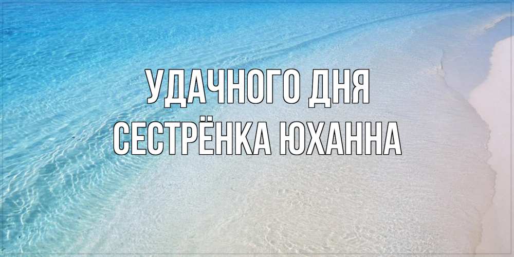 Открытка на каждый день с именем, Сестрёнка-Юханна Удачного дня море пляж Прикольная открытка с пожеланием онлайн скачать бесплатно 