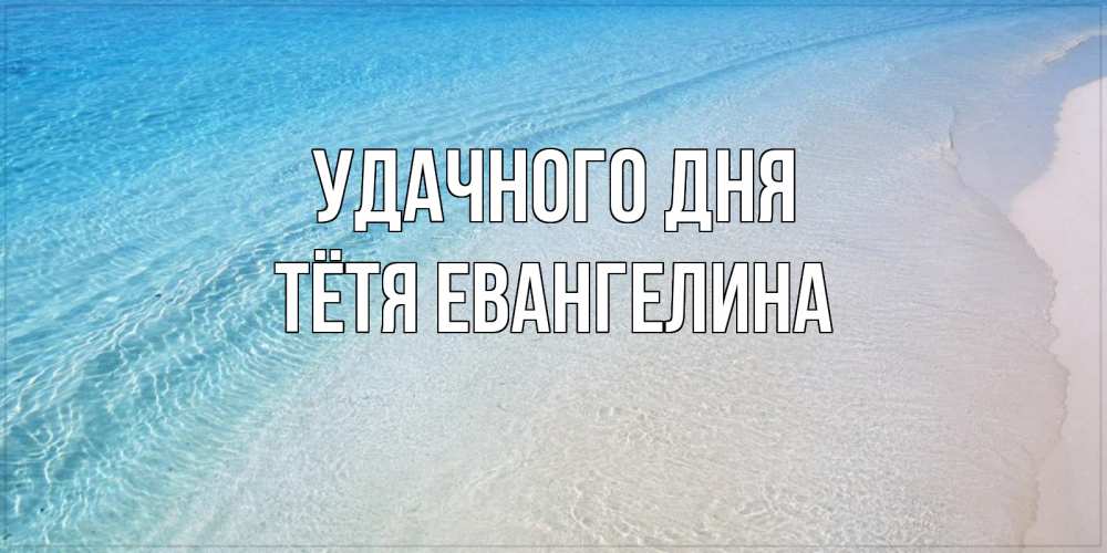 Открытка на каждый день с именем, Тётя-Евангелина Удачного дня море пляж Прикольная открытка с пожеланием онлайн скачать бесплатно 