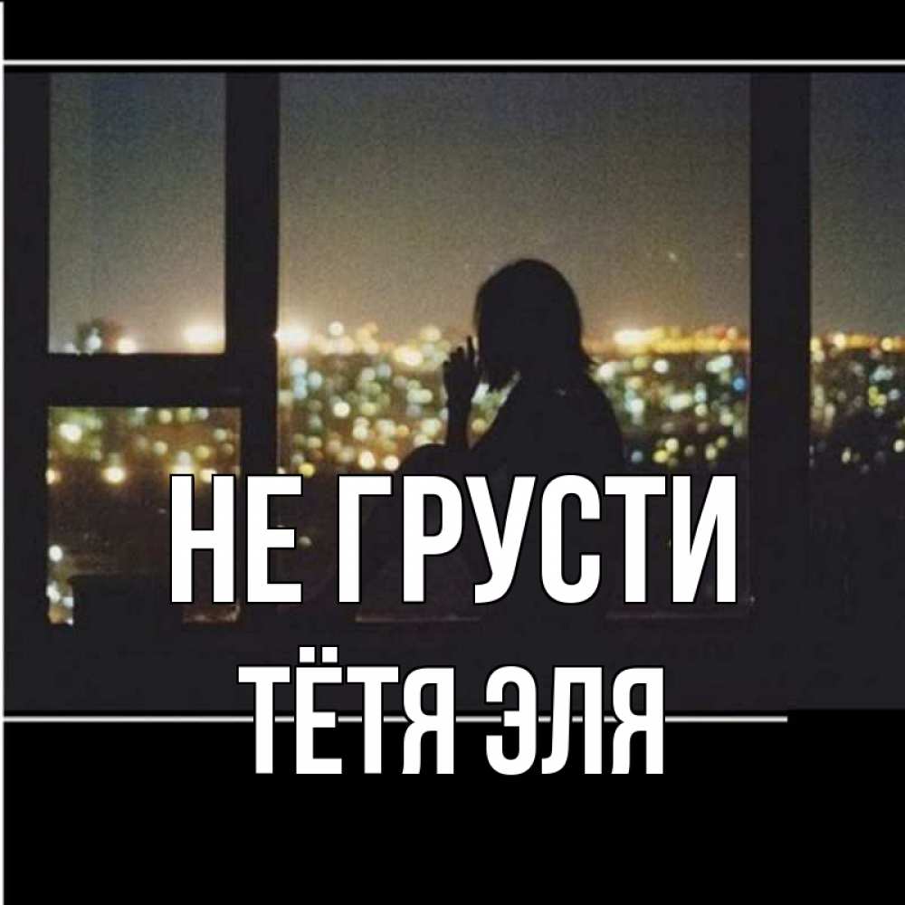 Открытка на каждый день с именем, Тётя-Эля Не грусти смотрит на ночной город Прикольная открытка с пожеланием онлайн скачать бесплатно 