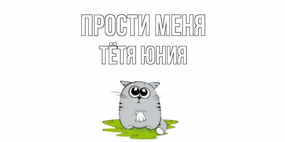 Открытка на каждый день с именем, Тётя-Юния Прости меня открытка с котиком просящим прощения Прикольная открытка с пожеланием онлайн скачать бесплатно 