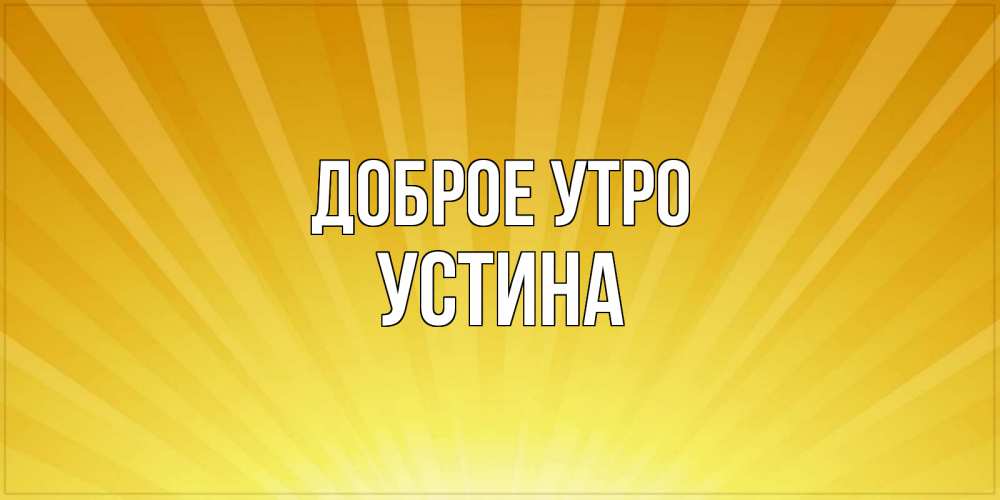 Открытка на каждый день с именем, Устина Доброе утро пожелания доброго утра Прикольная открытка с пожеланием онлайн скачать бесплатно 