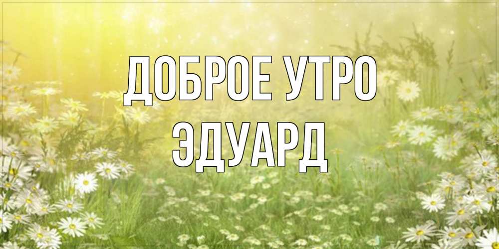Открытка на каждый день с именем, Эдуард Доброе утро доброе утро Прикольная открытка с пожеланием онлайн скачать бесплатно 