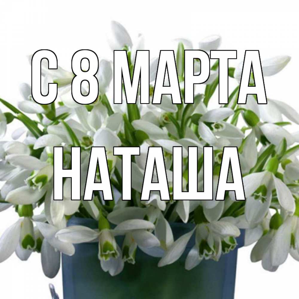 Открытка на каждый день с именем, наташа С 8 МАРТА цветы к международному женскому дню Прикольная открытка с пожеланием онлайн скачать бесплатно 