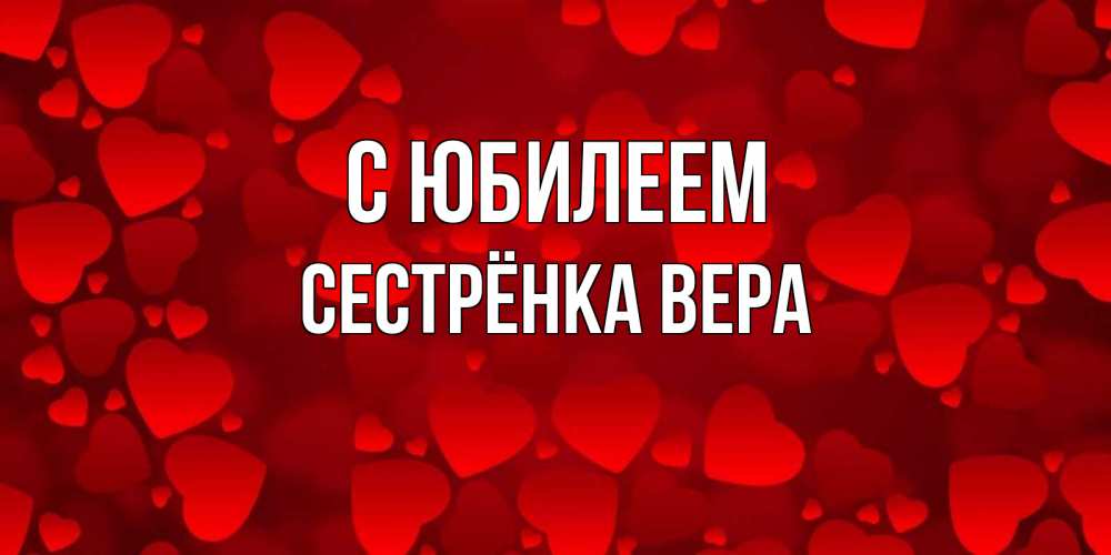 Открытка на каждый день с именем, Сестрёнка-Вера С юбилеем прекрасные сердечки на открытке с красным фоном Прикольная открытка с пожеланием онлайн скачать бесплатно 