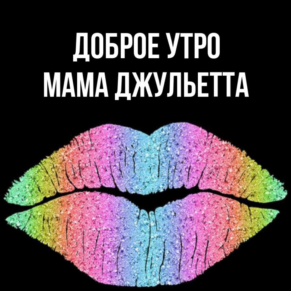 Открытка на каждый день с именем, Мама-Джульетта Доброе утро радужные губы Прикольная открытка с пожеланием онлайн скачать бесплатно 