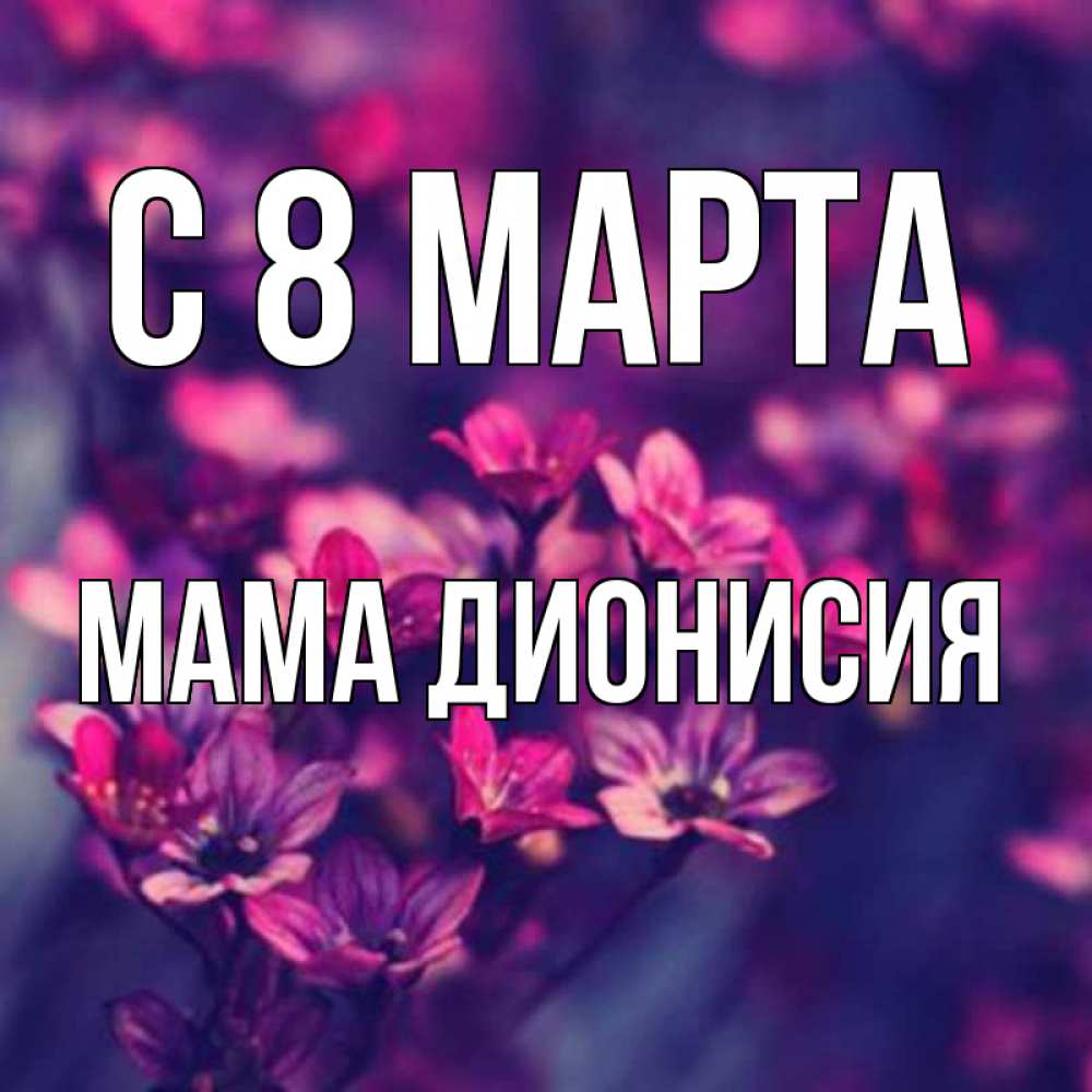 Открытка на каждый день с именем, Мама-Дионисия С 8 марта небольшие цветы 1 Прикольная открытка с пожеланием онлайн скачать бесплатно 