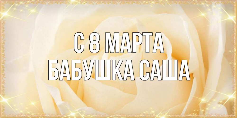 Открытка на каждый день с именем, Бабушка-Саша С 8 марта с международным женским днем поздравления для женщины Прикольная открытка с пожеланием онлайн скачать бесплатно 