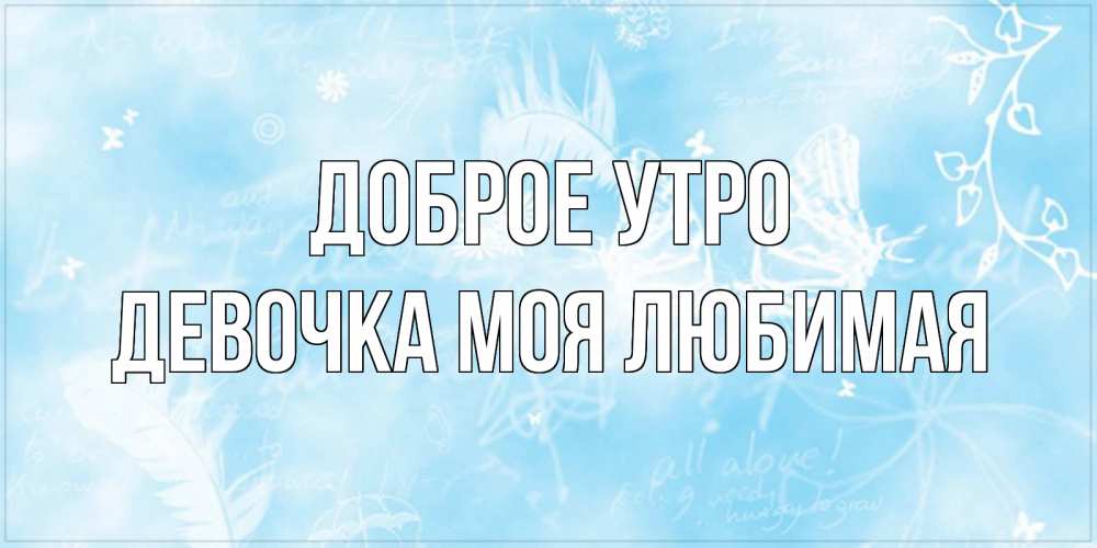 Открытка на каждый день с именем, Девочка-моя-любимая Доброе утро красивые открытки зимнее Прикольная открытка с пожеланием онлайн скачать бесплатно 