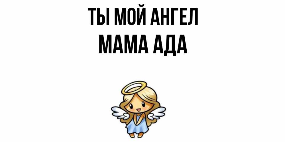 Открытка на каждый день с именем, Мама-Ада Ты мой ангел ангел Прикольная открытка с пожеланием онлайн скачать бесплатно 