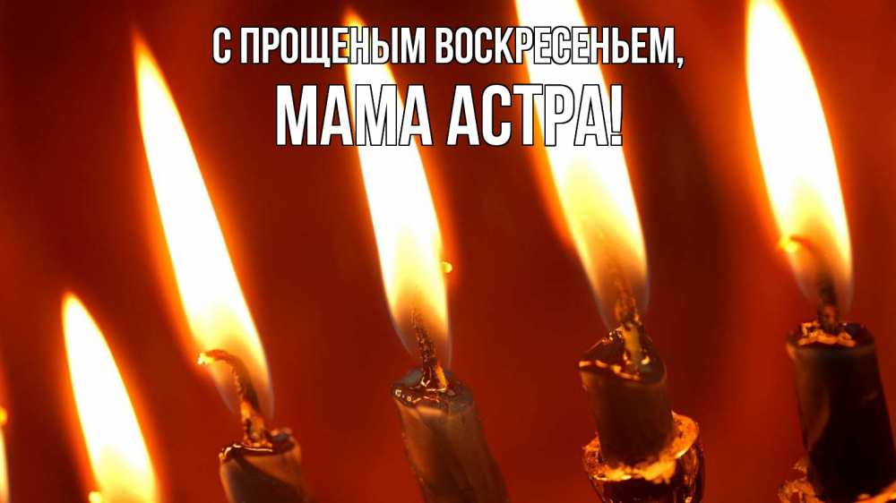 Открытка на каждый день с именем, Мама-Астра С прощеным воскресеньем свечи Прикольная открытка с пожеланием онлайн скачать бесплатно 