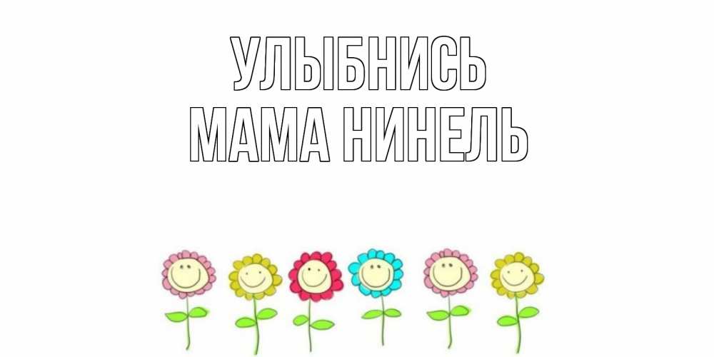 Открытка на каждый день с именем, Мама-Нинель Улыбнись улыбка, цветы Прикольная открытка с пожеланием онлайн скачать бесплатно 