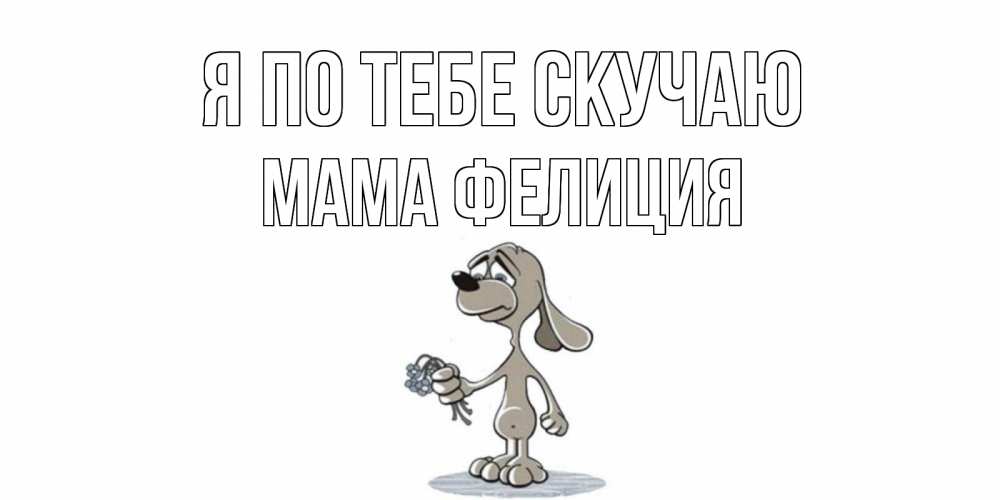 Открытка на каждый день с именем, Мама-Фелиция Я по тебе скучаю я по тебе скучаю с песиком Прикольная открытка с пожеланием онлайн скачать бесплатно 