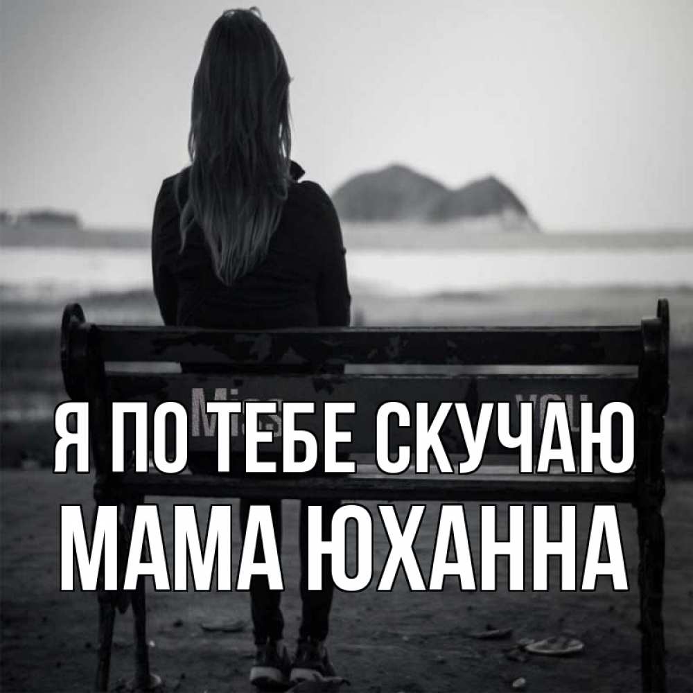 Открытка на каждый день с именем, Мама-Юханна Я по тебе скучаю девушка одна Прикольная открытка с пожеланием онлайн скачать бесплатно 