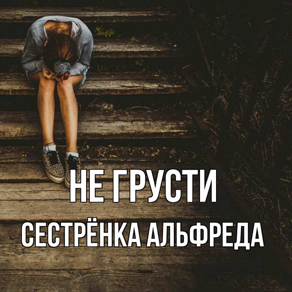 Открытка на каждый день с именем, Сестрёнка-Альфреда Не грусти девушка сидит на деревянных ступеньках Прикольная открытка с пожеланием онлайн скачать бесплатно 
